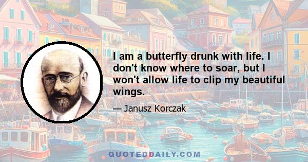 I am a butterfly drunk with life. I don't know where to soar, but I won't allow life to clip my beautiful wings.