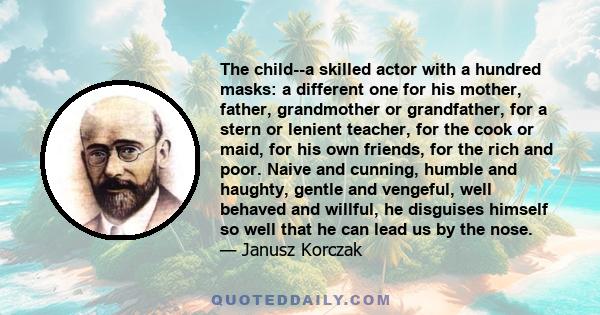 The child--a skilled actor with a hundred masks: a different one for his mother, father, grandmother or grandfather, for a stern or lenient teacher, for the cook or maid, for his own friends, for the rich and poor.