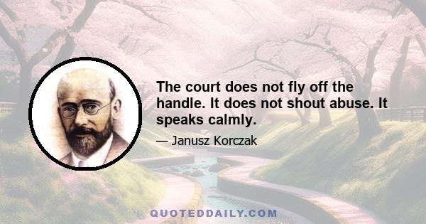 The court does not fly off the handle. It does not shout abuse. It speaks calmly.