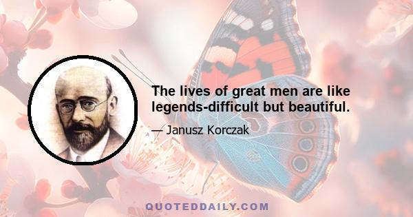 The lives of great men are like legends-difficult but beautiful.