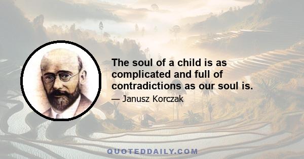 The soul of a child is as complicated and full of contradictions as our soul is.