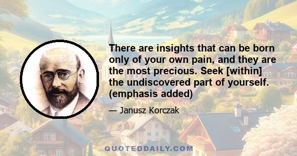 There are insights that can be born only of your own pain, and they are the most precious. Seek [within] the undiscovered part of yourself. (emphasis added)