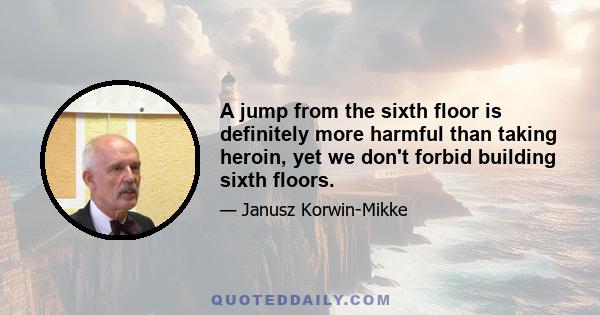 A jump from the sixth floor is definitely more harmful than taking heroin, yet we don't forbid building sixth floors.