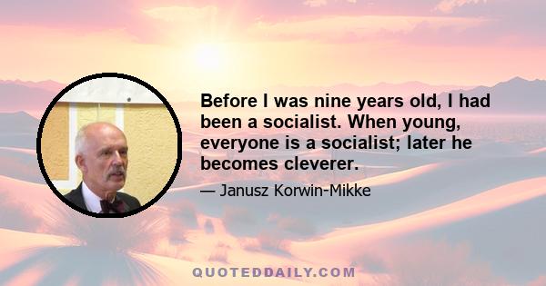 Before I was nine years old, I had been a socialist. When young, everyone is a socialist; later he becomes cleverer.