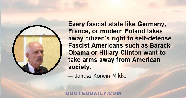 Every fascist state like Germany, France, or modern Poland takes away citizen's right to self-defense. Fascist Americans such as Barack Obama or Hillary Clinton want to take arms away from American society.