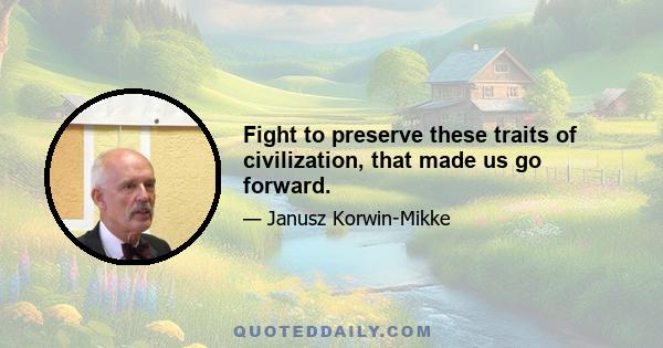 Fight to preserve these traits of civilization, that made us go forward.