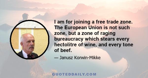 I am for joining a free trade zone. The European Union is not such zone, but a zone of raging bureaucracy which stears every hectolitre of wine, and every tone of beef.