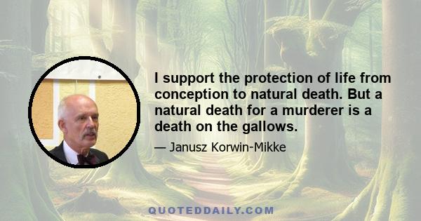 I support the protection of life from conception to natural death. But a natural death for a murderer is a death on the gallows.