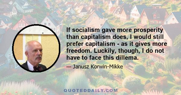 If socialism gave more prosperity than capitalism does, I would still prefer capitalism - as it gives more freedom. Luckily, though, I do not have to face this dillema.