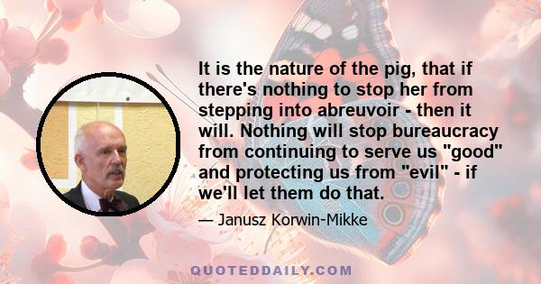 It is the nature of the pig, that if there's nothing to stop her from stepping into abreuvoir - then it will. Nothing will stop bureaucracy from continuing to serve us good and protecting us from evil - if we'll let