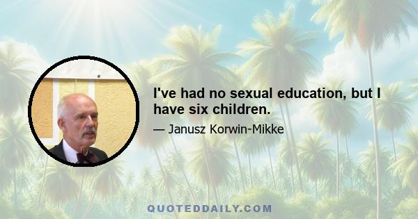 I've had no sexual education, but I have six children.