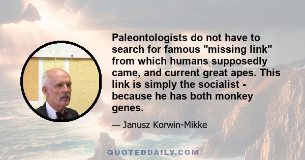 Paleontologists do not have to search for famous missing link from which humans supposedly came, and current great apes. This link is simply the socialist - because he has both monkey genes.