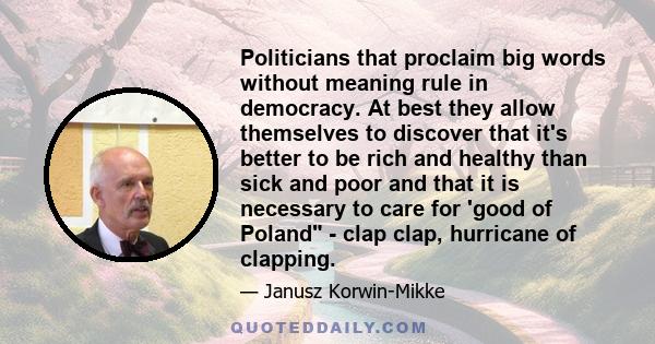 Politicians that proclaim big words without meaning rule in democracy. At best they allow themselves to discover that it's better to be rich and healthy than sick and poor and that it is necessary to care for 'good of