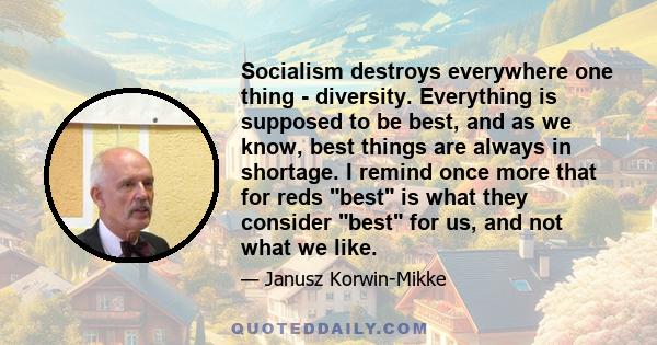 Socialism destroys everywhere one thing - diversity. Everything is supposed to be best, and as we know, best things are always in shortage. I remind once more that for reds best is what they consider best for us, and