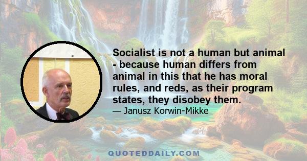 Socialist is not a human but animal - because human differs from animal in this that he has moral rules, and reds, as their program states, they disobey them.