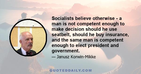 Socialists believe otherwise - a man is not competent enough to make decision should he use seatbelt, should he buy insurance, and the same man is competent enough to elect president and government.