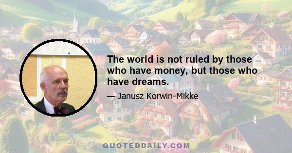 The world is not ruled by those who have money, but those who have dreams.