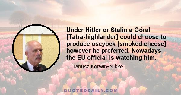 Under Hitler or Stalin a Góral [Tatra-highlander] could choose to produce oscypek [smoked cheese] however he preferred. Nowadays the EU official is watching him.