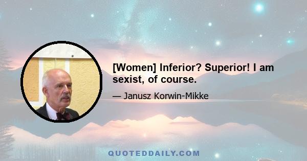 [Women] Inferior? Superior! I am sexist, of course.