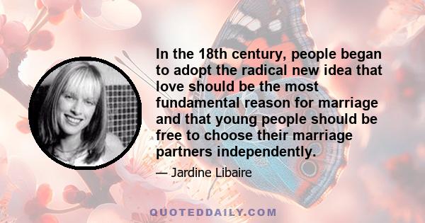 In the 18th century, people began to adopt the radical new idea that love should be the most fundamental reason for marriage and that young people should be free to choose their marriage partners independently.