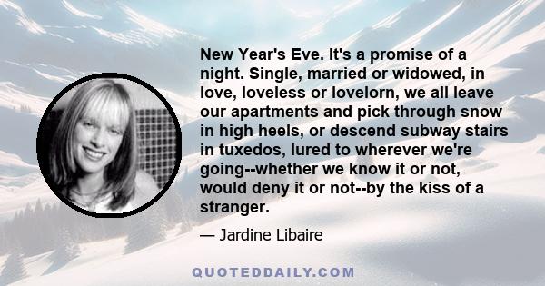 New Year's Eve. It's a promise of a night. Single, married or widowed, in love, loveless or lovelorn, we all leave our apartments and pick through snow in high heels, or descend subway stairs in tuxedos, lured to