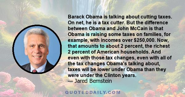 Barack Obama is talking about cutting taxes. On net, he is a tax cutter. But the difference between Obama and John McCain is that Obama is raising some taxes on families, for example, with incomes over $250,000. Now,