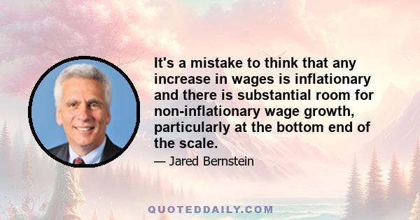 It's a mistake to think that any increase in wages is inflationary and there is substantial room for non-inflationary wage growth, particularly at the bottom end of the scale.