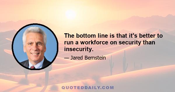 The bottom line is that it's better to run a workforce on security than insecurity.