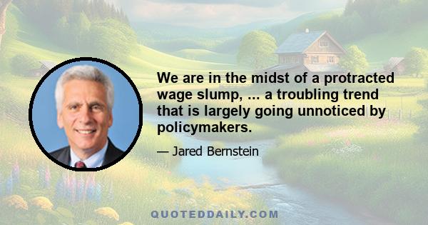 We are in the midst of a protracted wage slump, ... a troubling trend that is largely going unnoticed by policymakers.