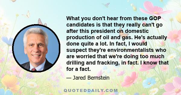 What you don't hear from these GOP candidates is that they really can't go after this president on domestic production of oil and gas. He's actually done quite a lot. In fact, I would suspect they're environmentalists