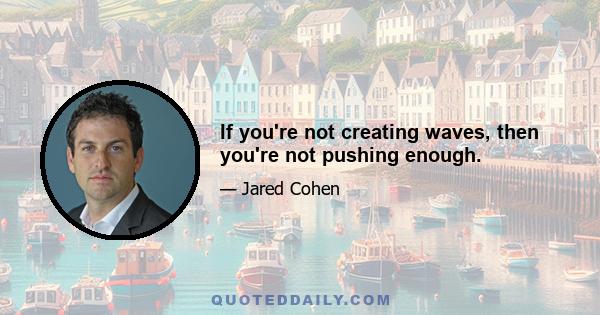 If you're not creating waves, then you're not pushing enough.