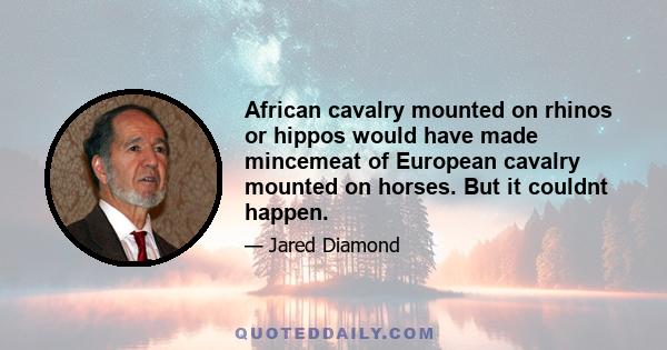 African cavalry mounted on rhinos or hippos would have made mincemeat of European cavalry mounted on horses. But it couldnt happen.