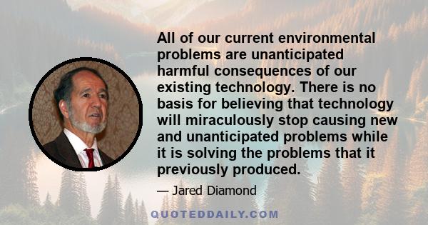 All of our current environmental problems are unanticipated harmful consequences of our existing technology. There is no basis for believing that technology will miraculously stop causing new and unanticipated problems