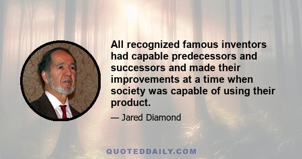 All recognized famous inventors had capable predecessors and successors and made their improvements at a time when society was capable of using their product.