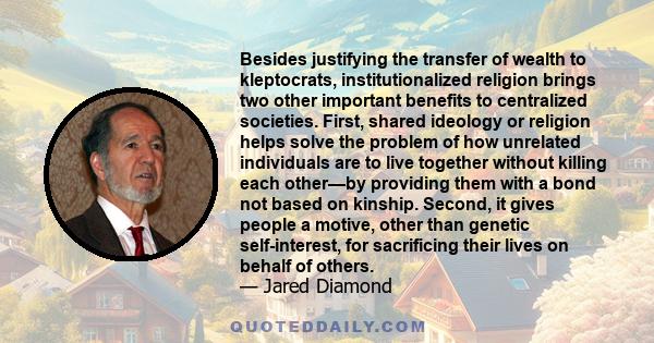 Besides justifying the transfer of wealth to kleptocrats, institutionalized religion brings two other important benefits to centralized societies. First, shared ideology or religion helps solve the problem of how