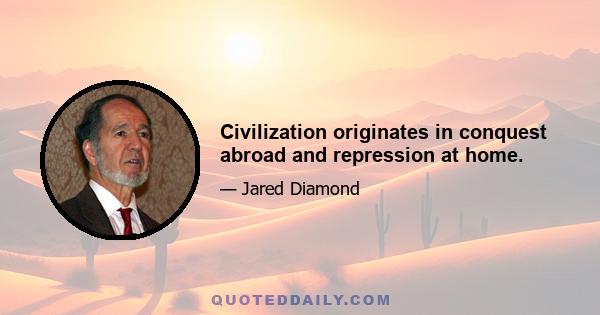 Civilization originates in conquest abroad and repression at home.