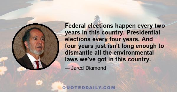 Federal elections happen every two years in this country. Presidential elections every four years. And four years just isn't long enough to dismantle all the environmental laws we've got in this country.