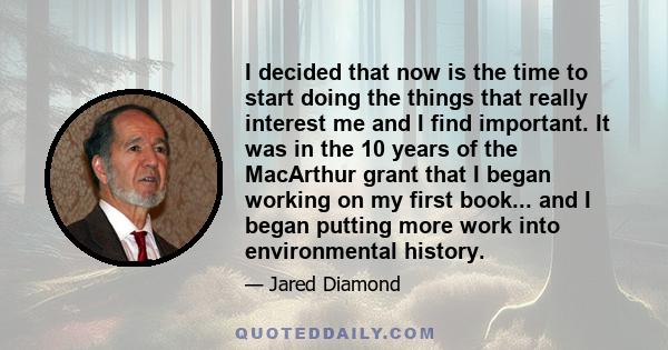 I decided that now is the time to start doing the things that really interest me and I find important. It was in the 10 years of the MacArthur grant that I began working on my first book... and I began putting more work 