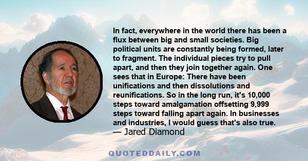 In fact, everywhere in the world there has been a flux between big and small societies. Big political units are constantly being formed, later to fragment. The individual pieces try to pull apart, and then they join