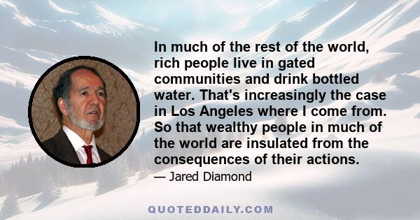 In much of the rest of the world, rich people live in gated communities and drink bottled water. That's increasingly the case in Los Angeles where I come from. So that wealthy people in much of the world are insulated