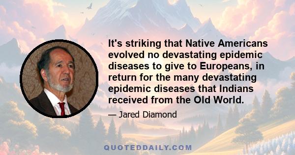 It's striking that Native Americans evolved no devastating epidemic diseases to give to Europeans, in return for the many devastating epidemic diseases that Indians received from the Old World.