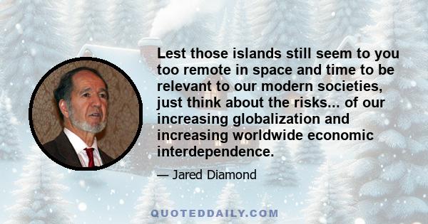 Lest those islands still seem to you too remote in space and time to be relevant to our modern societies, just think about the risks... of our increasing globalization and increasing worldwide economic interdependence.