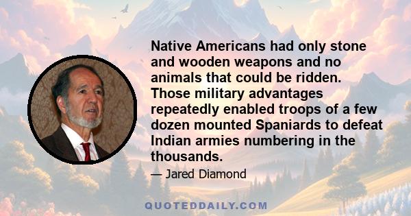 Native Americans had only stone and wooden weapons and no animals that could be ridden. Those military advantages repeatedly enabled troops of a few dozen mounted Spaniards to defeat Indian armies numbering in the