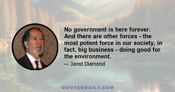 No government is here forever. And there are other forces - the most potent force in our society, in fact, big business - doing good for the environment.