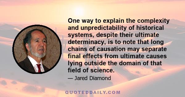 One way to explain the complexity and unpredictability of historical systems, despite their ultimate determinacy, is to note that long chains of causation may separate final effects from ultimate causes lying outside