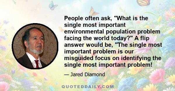 People often ask, What is the single most important environmental population problem facing the world today? A flip answer would be, The single most important problem is our misguided focus on identifying the single