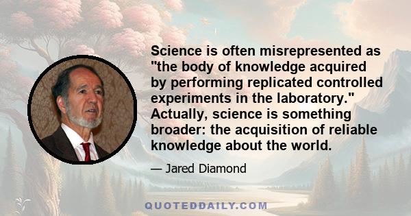 Science is often misrepresented as the body of knowledge acquired by performing replicated controlled experiments in the laboratory. Actually, science is something broader: the acquisition of reliable knowledge about