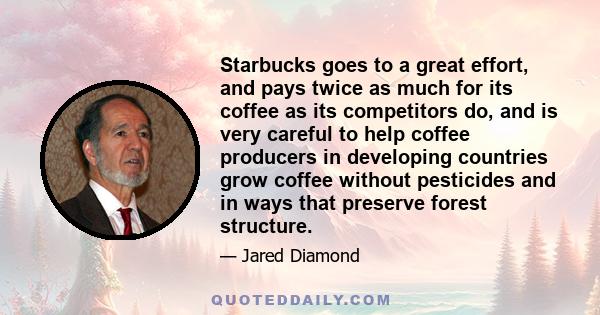 Starbucks goes to a great effort, and pays twice as much for its coffee as its competitors do, and is very careful to help coffee producers in developing countries grow coffee without pesticides and in ways that