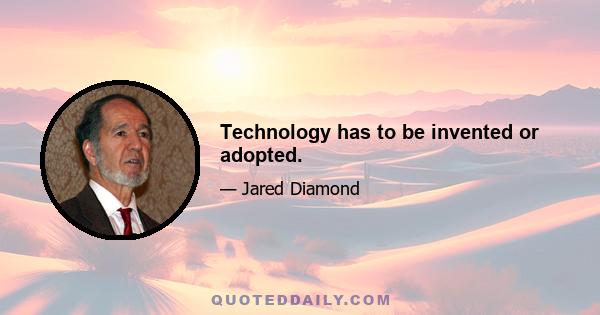 Technology has to be invented or adopted.