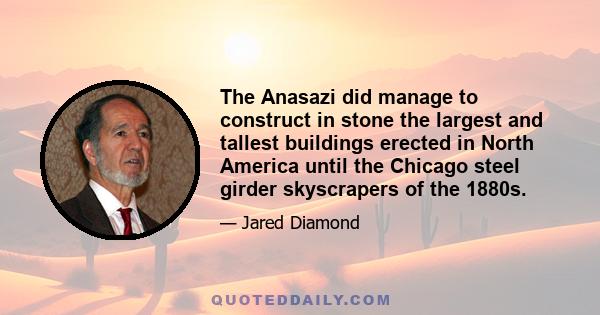 The Anasazi did manage to construct in stone the largest and tallest buildings erected in North America until the Chicago steel girder skyscrapers of the 1880s.